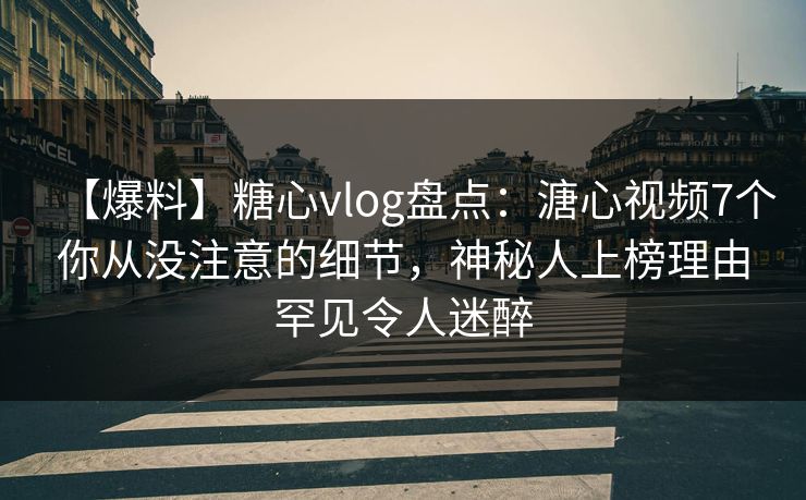 【爆料】糖心vlog盘点：溏心视频7个你从没注意的细节，神秘人上榜理由罕见令人迷醉