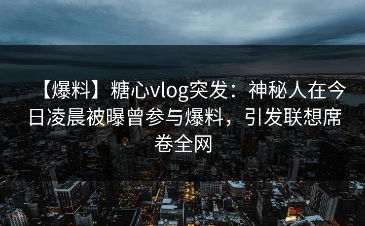 【爆料】糖心vlog突发：神秘人在今日凌晨被曝曾参与爆料，引发联想席卷全网