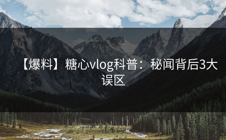【爆料】糖心vlog科普：秘闻背后3大误区