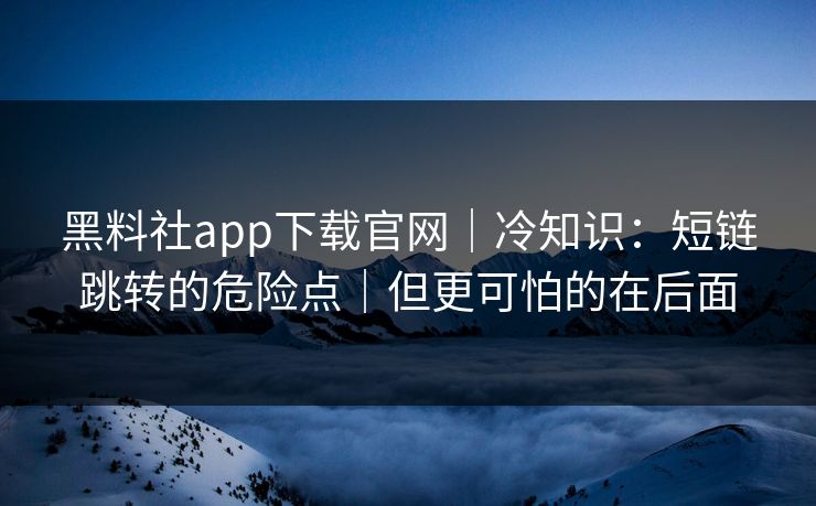 黑料社app下载官网｜冷知识：短链跳转的危险点｜但更可怕的在后面