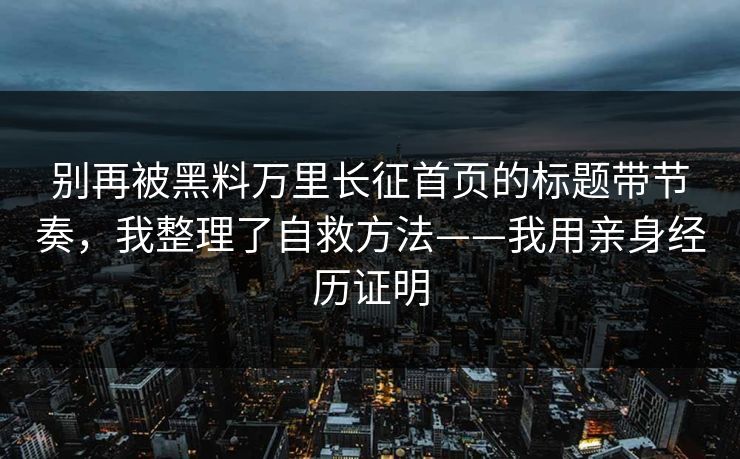 别再被黑料万里长征首页的标题带节奏，我整理了自救方法——我用亲身经历证明