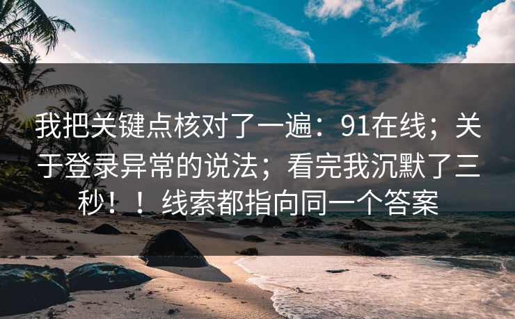 我把关键点核对了一遍：91在线；关于登录异常的说法；看完我沉默了三秒！！线索都指向同一个答案
