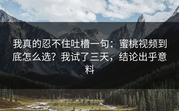 我真的忍不住吐槽一句：蜜桃视频到底怎么选？我试了三天，结论出乎意料