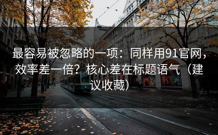 最容易被忽略的一项：同样用91官网，效率差一倍？核心差在标题语气（建议收藏）