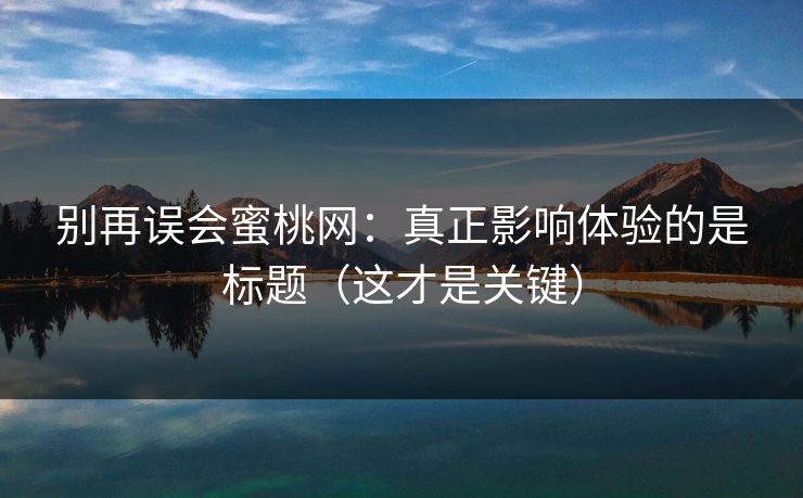 别再误会蜜桃网：真正影响体验的是标题（这才是关键）
