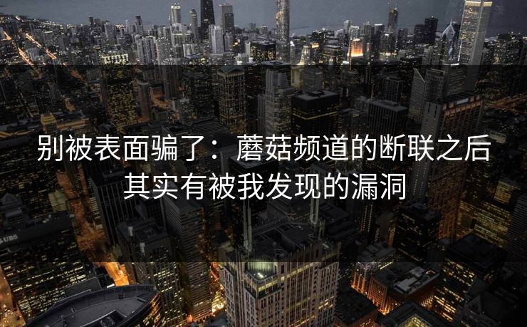 别被表面骗了:蘑菇频道的断联之后其实有被我发现的漏洞 别被表面骗了:蘑菇频道的断联之后其实有被我发现的漏洞