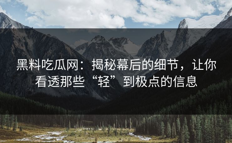 黑料吃瓜网：揭秘幕后的细节，让你看透那些“轻”到极点的信息