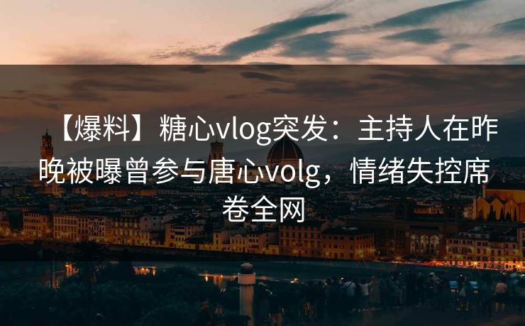【爆料】糖心vlog突发:主持人在昨晚被曝曾参与唐心volg,情绪失控席卷全网 【爆料】糖心vlog突发:主持人在昨晚被曝曾参与唐心volg,情绪失控席卷全网