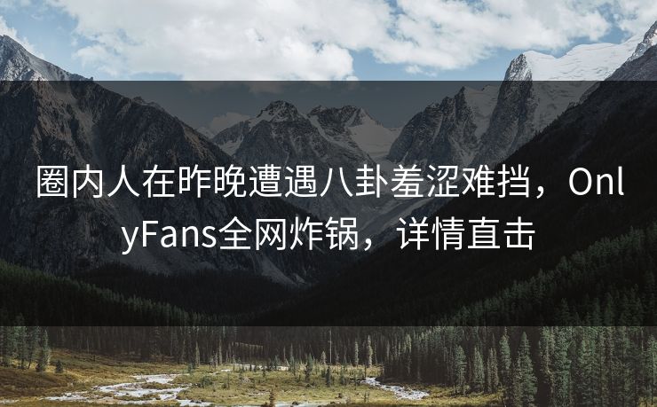 圈内人在昨晚遭遇八卦羞涩难挡，OnlyFans全网炸锅，详情直击