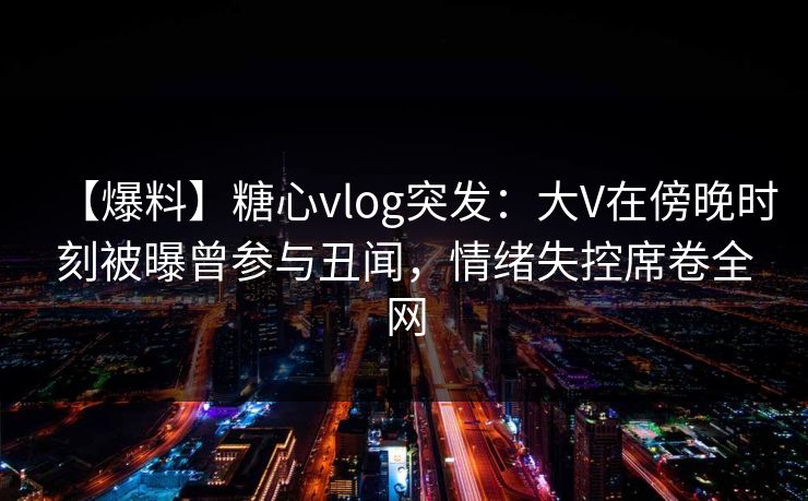 【爆料】糖心vlog突发:大V在傍晚时刻被曝曾参与丑闻,情绪失控席卷全网 【爆料】糖心vlog突发:大V在傍晚时刻被曝曾参与丑闻,情绪失控席卷全网