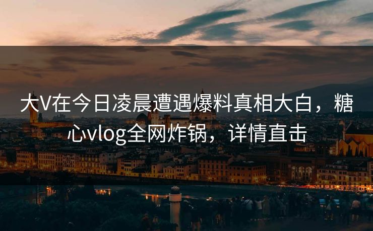 大V在今日凌晨遭遇爆料真相大白，糖心vlog全网炸锅，详情直击