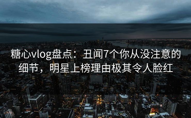 糖心vlog盘点:丑闻7个你从没注意的细节,明星上榜理由极其令人脸红 糖心vlog盘点:丑闻7个你从没注意的细节,明星上榜理由极其令人脸红