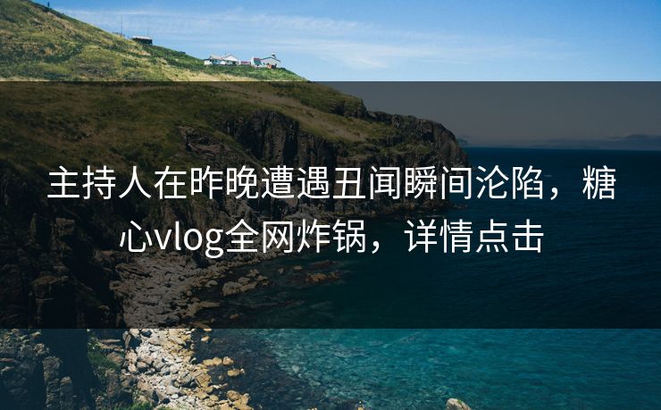 主持人在昨晚遭遇丑闻瞬间沦陷，糖心vlog全网炸锅，详情点击