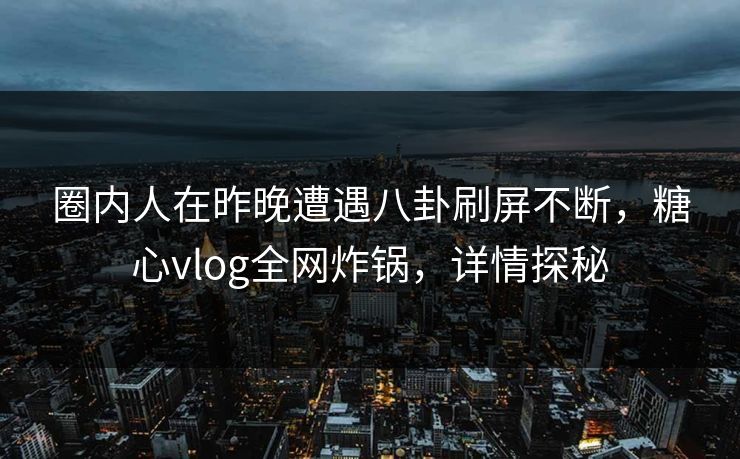 圈内人在昨晚遭遇八卦刷屏不断,糖心vlog全网炸锅,详情探秘 圈内人在昨晚遭遇八卦刷屏不断,糖心vlog全网炸锅,详情探秘