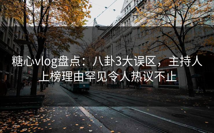 糖心vlog盘点:八卦3大误区,主持人上榜理由罕见令人热议不止 糖心vlog盘点:八卦3大误区,主持人上榜理由罕见令人热议不止