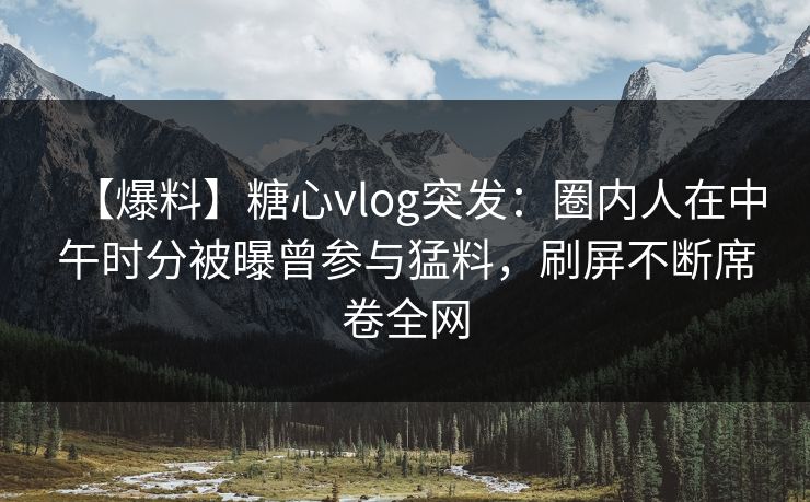 【爆料】糖心vlog突发:圈内人在中午时分被曝曾参与猛料,刷屏不断席卷全网 【爆料】糖心vlog突发:圈内人在中午时分被曝曾参与猛料,刷屏不断席卷全网