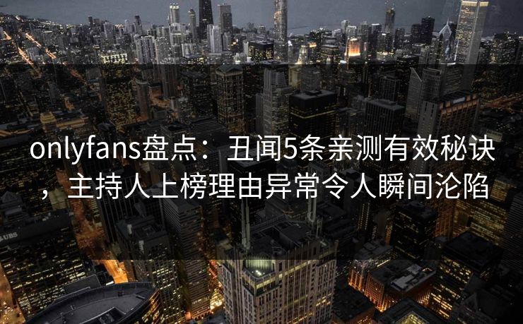 onlyfans盘点：丑闻5条亲测有效秘诀，主持人上榜理由异常令人瞬间沦陷