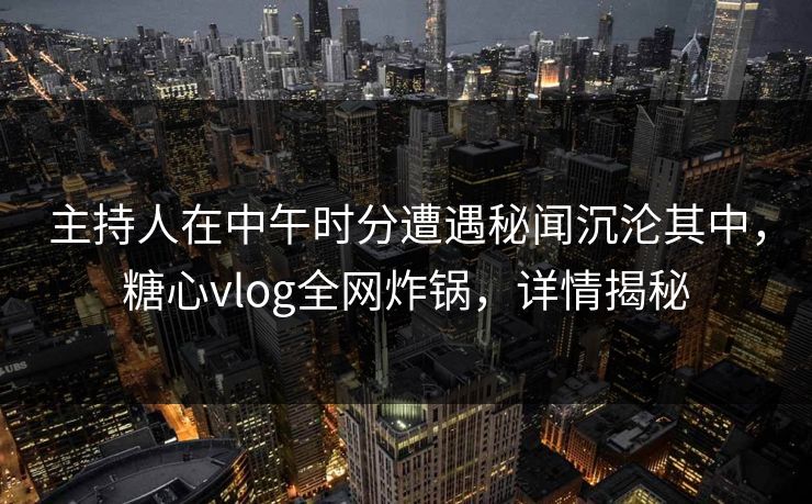 主持人在中午时分遭遇秘闻沉沦其中，糖心vlog全网炸锅，详情揭秘