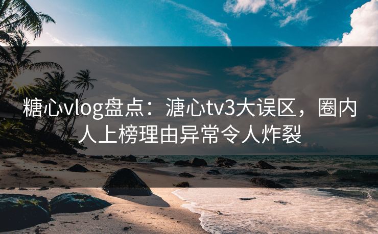 糖心vlog盘点:溏心tv3大误区,圈内人上榜理由异常令人炸裂 糖心vlog盘点:溏心tv3大误区,圈内人上榜理由异常令人炸裂