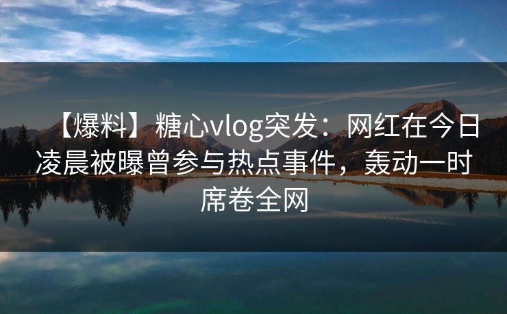 【爆料】糖心vlog突发:网红在今日凌晨被曝曾参与热点事件,轰动一时席卷全网 【爆料】糖心vlog突发:网红在今日凌晨被曝曾参与热点事件,轰动一时席卷全网