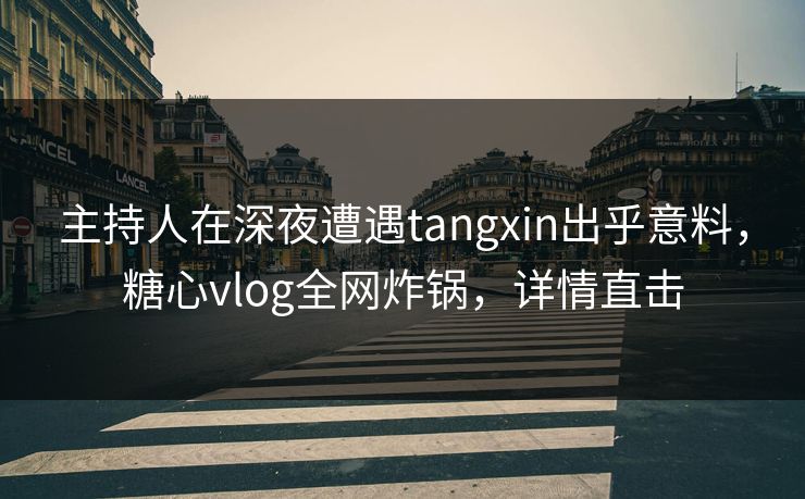 主持人在深夜遭遇tangxin出乎意料，糖心vlog全网炸锅，详情直击