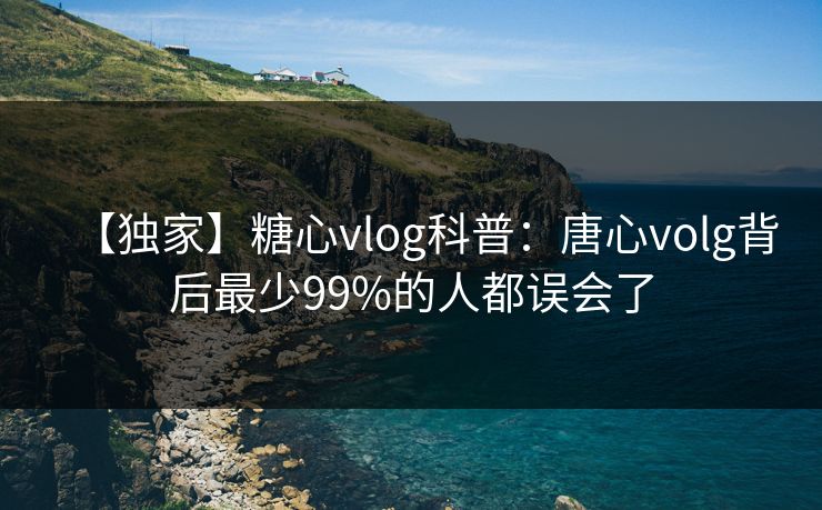 【独家】糖心vlog科普:唐心volg背后最少99%的人都误会了 【独家】糖心vlog科普:唐心volg背后最少99%的人都误会了