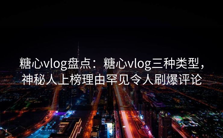 糖心vlog盘点:糖心vlog三种类型,神秘人上榜理由罕见令人刷爆评论 糖心vlog盘点:糖心vlog三种类型,神秘人上榜理由罕见令人刷爆评论