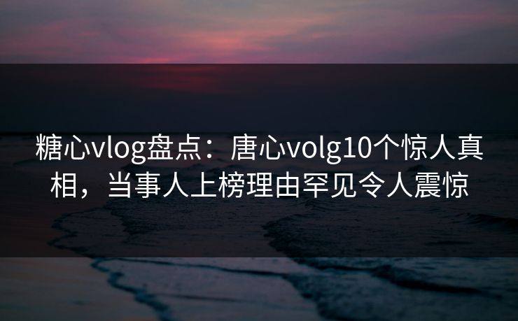 糖心vlog盘点:唐心volg10个惊人真相,当事人上榜理由罕见令人震惊 糖心vlog盘点:唐心volg10个惊人真相,当事人上榜理由罕见令人震惊