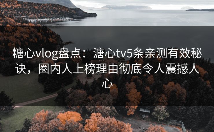 糖心vlog盘点:溏心tv5条亲测有效秘诀,圈内人上榜理由彻底令人震撼人心 糖心vlog盘点:溏心tv5条亲测有效秘诀,圈内人上榜理由彻底令人震撼人心