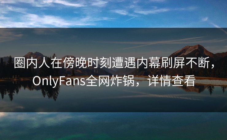 圈内人在傍晚时刻遭遇内幕刷屏不断，OnlyFans全网炸锅，详情查看