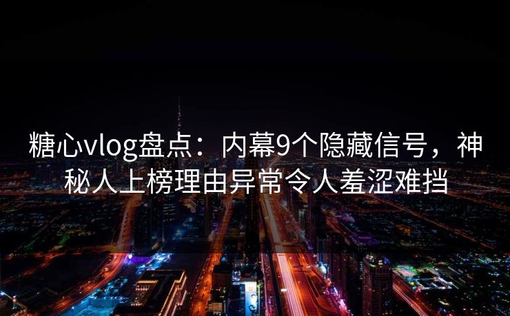 糖心vlog盘点:内幕9个隐藏信号,神秘人上榜理由异常令人羞涩难挡 糖心vlog盘点:内幕9个隐藏信号,神秘人上榜理由异常令人羞涩难挡