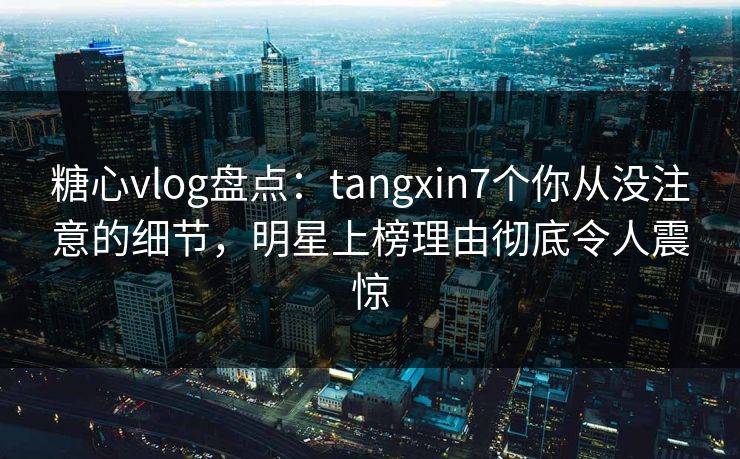 糖心vlog盘点:tangxin7个你从没注意的细节,明星上榜理由彻底令人震惊 糖心vlog盘点:tangxin7个你从没注意的细节,明星上榜理由彻底令人震惊