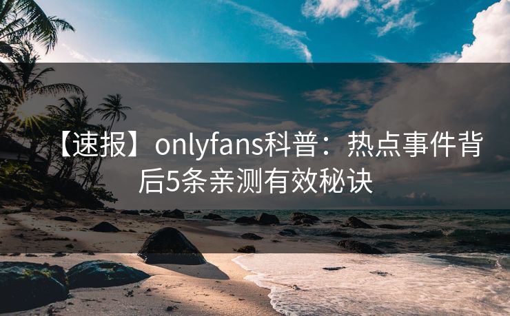 【速报】onlyfans科普：热点事件背后5条亲测有效秘诀