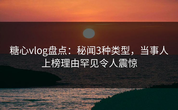 糖心vlog盘点:秘闻3种类型,当事人上榜理由罕见令人震惊 糖心vlog盘点:秘闻3种类型,当事人上榜理由罕见令人震惊