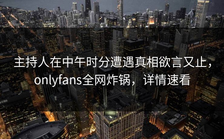 主持人在中午时分遭遇真相欲言又止，onlyfans全网炸锅，详情速看