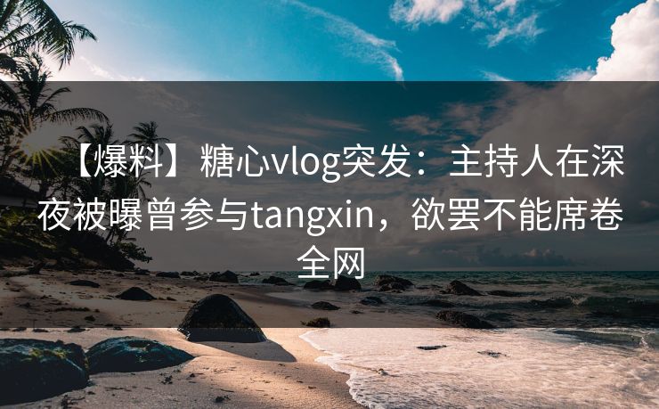 【爆料】糖心vlog突发：主持人在深夜被曝曾参与tangxin，欲罢不能席卷全网