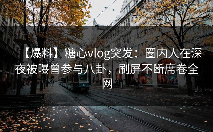 【爆料】糖心vlog突发：圈内人在深夜被曝曾参与八卦，刷屏不断席卷全网