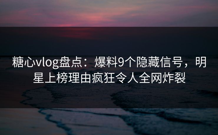 糖心vlog盘点:爆料9个隐藏信号,明星上榜理由疯狂令人全网炸裂 糖心vlog盘点:爆料9个隐藏信号,明星上榜理由疯狂令人全网炸裂