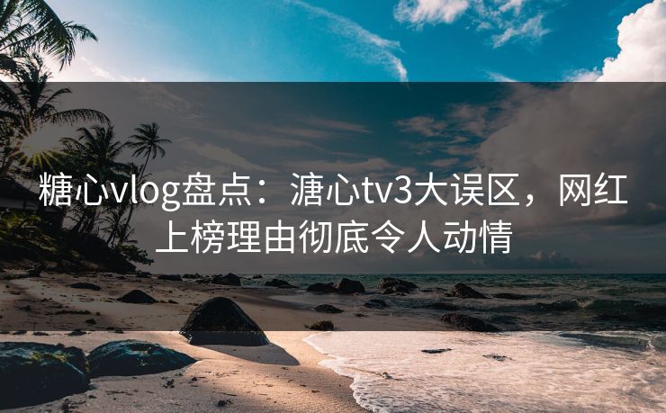 糖心vlog盘点:溏心tv3大误区,网红上榜理由彻底令人动情 糖心vlog盘点:溏心tv3大误区,网红上榜理由彻底令人动情