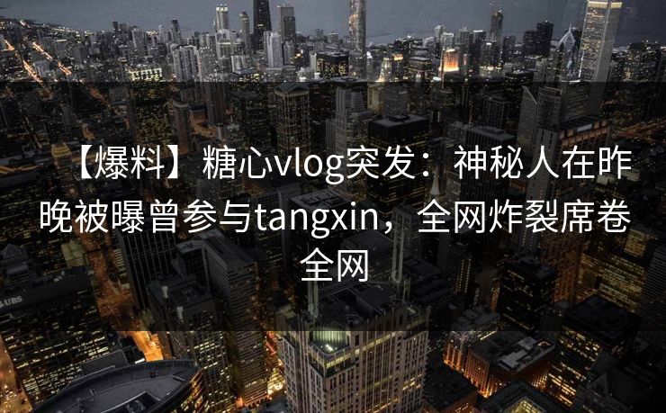 【爆料】糖心vlog突发:神秘人在昨晚被曝曾参与tangxin,全网炸裂席卷全网 【爆料】糖心vlog突发:神秘人在昨晚被曝曾参与tangxin,全网炸裂席卷全网