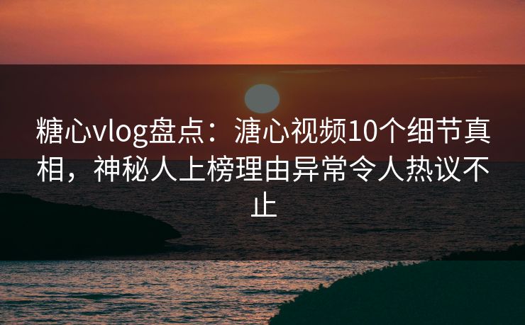 糖心vlog盘点:溏心视频10个细节真相,神秘人上榜理由异常令人热议不止 糖心vlog盘点:溏心视频10个细节真相,神秘人上榜理由异常令人热议不止
