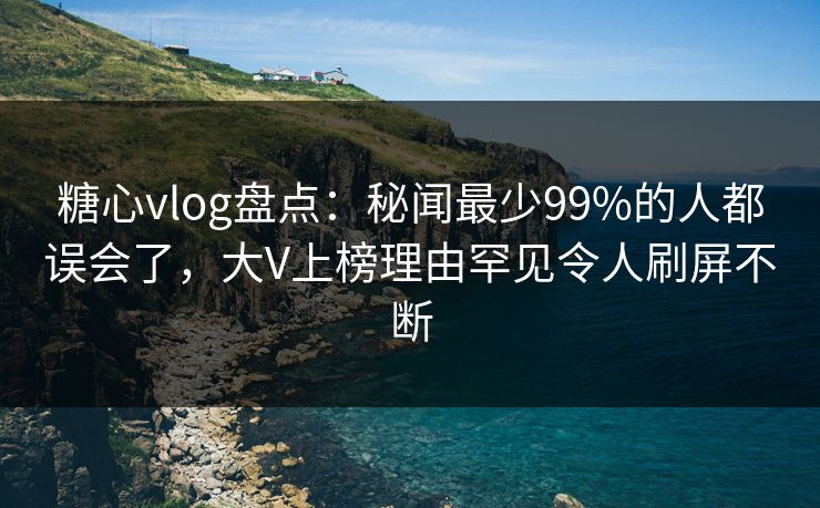 糖心vlog盘点:秘闻最少99%的人都误会了,大V上榜理由罕见令人刷屏不断 糖心vlog盘点:秘闻最少99%的人都误会了,大V上榜理由罕见令人刷屏不断