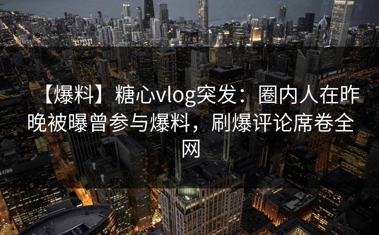 【爆料】糖心vlog突发:圈内人在昨晚被曝曾参与爆料,刷爆评论席卷全网 【爆料】糖心vlog突发:圈内人在昨晚被曝曾参与爆料,刷爆评论席卷全网