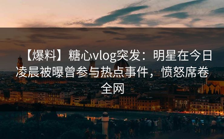 【爆料】糖心vlog突发:明星在今日凌晨被曝曾参与热点事件,愤怒席卷全网 【爆料】糖心vlog突发:明星在今日凌晨被曝曾参与热点事件,愤怒席卷全网