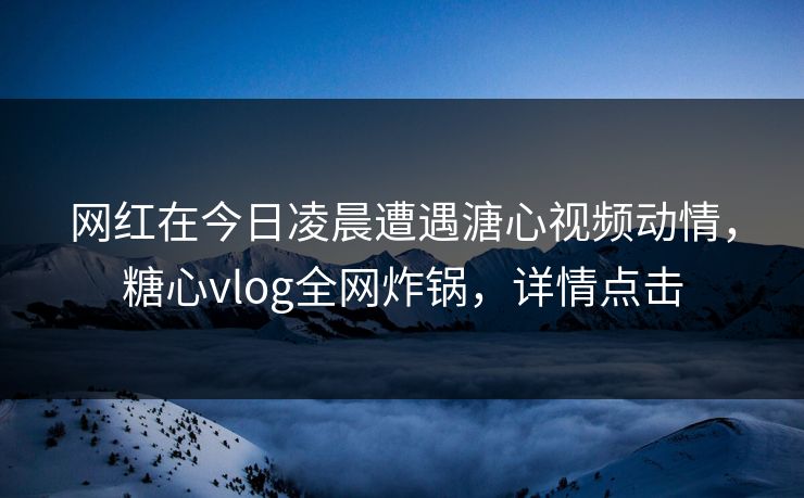 网红在今日凌晨遭遇溏心视频动情，糖心vlog全网炸锅，详情点击