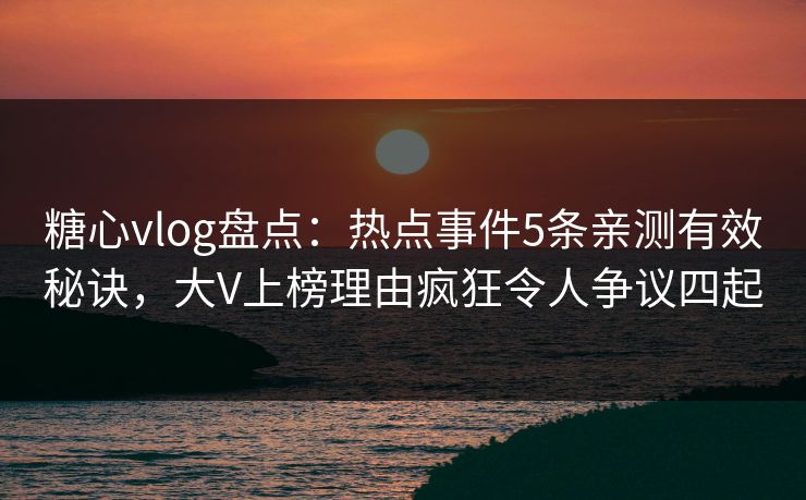 糖心vlog盘点：热点事件5条亲测有效秘诀，大V上榜理由疯狂令人争议四起