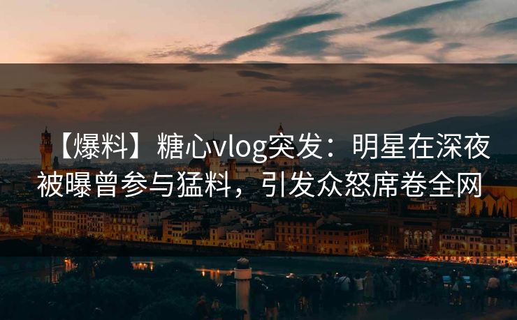 【爆料】糖心vlog突发:明星在深夜被曝曾参与猛料,引发众怒席卷全网 【爆料】糖心vlog突发:明星在深夜被曝曾参与猛料,引发众怒席卷全网
