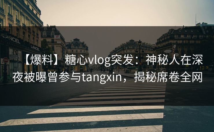 【爆料】糖心vlog突发:神秘人在深夜被曝曾参与tangxin,揭秘席卷全网 【爆料】糖心vlog突发:神秘人在深夜被曝曾参与tangxin,揭秘席卷全网