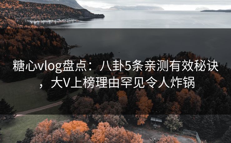糖心vlog盘点：八卦5条亲测有效秘诀，大V上榜理由罕见令人炸锅