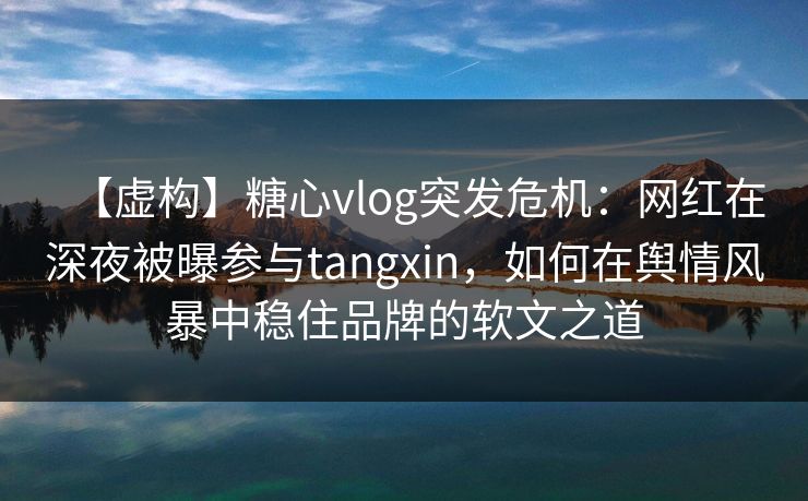 【虚构】糖心vlog突发危机:网红在深夜被曝参与tangxin,如何在舆情风暴中稳住品牌的软文之道 【虚构】糖心vlog突发危机:网红在深夜被曝参与tangxin,如何在舆情风暴中稳住品牌的软文之道